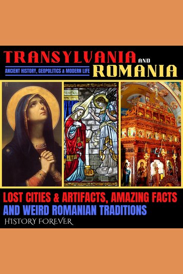 Transylvania & Romania: Ancient History Geopolitics & Modern Life - Lost Cities & Artifacts Amazing Facts And Weird Romanian Traditions - cover
