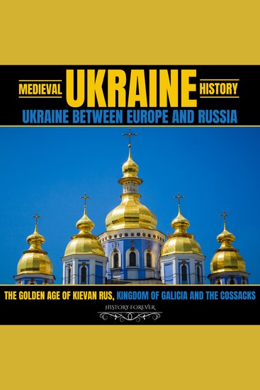 Medieval Ukraine History: Ukraine Between Europe And Russia - The Golden Age Of Kievan Rus Kingdom Of Galicia And The Cossacks - cover