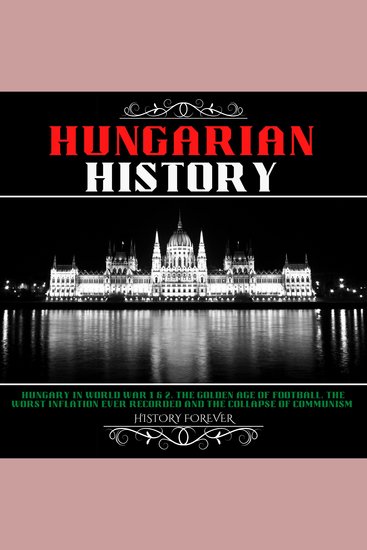 Hungarian History - Hungary In World War 1 & 2 The Golden Age Of Football The Worst Inflation Ever Recorded And The Collapse Of Communism - cover