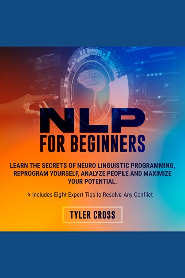NLP for Beginners - Learn the Secrets of Neuro Linguistic Programming Reprogram Yourself Analyze People and Maximize Your Potential Includes Eight Expert Tips to Resolve Any Conflict - cover