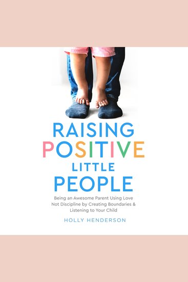 Raising Positive Little People - Being an Awesome Parent Using Love Not Discipline by Creating Boundaries and Listening to Your Child - cover