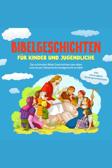 Bibelgeschichten für Kinder und Jugendliche: Die schönsten Bibel Geschichten des alten und neuen Testaments kindgerecht erzählt - inkl wertvollem Hintergrundwissen - cover
