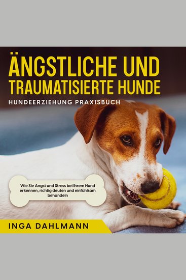 Ängstliche und traumatisierte Hunde erziehen und stärken - Hundeerziehung Praxisbuch: Wie Sie Angst und Stress bei Ihrem Hund erkennen richtig deuten und einfühlsam behandeln - cover