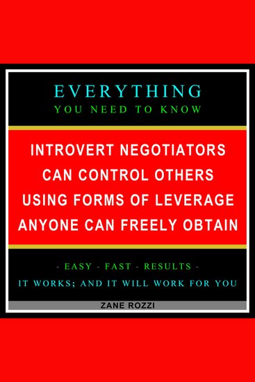 Introvert Negotiators Can Control Others Using Forms of Leverage Anyone Can Freely Obtain - Everything You Need to Know - Easy Fast Results - It Works; and It Will Work for You - cover