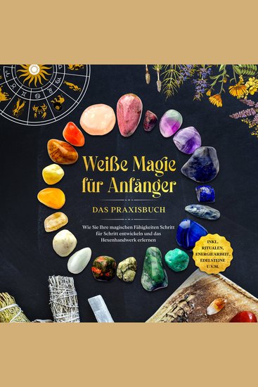 Weiße Magie für Anfänger - Das Praxisbuch: Wie Sie Ihre magischen Fähigkeiten Schritt für Schritt entwickeln und das Hexenhandwerk erlernen - inkl Ritualen Energiearbeit Edelsteine uvm - cover
