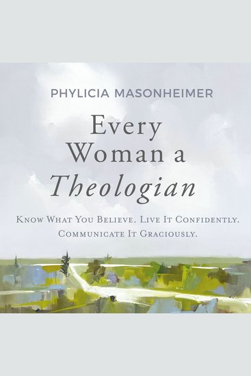 Every Woman a Theologian - Know What You Believe Live It Confidently Communicate It Graciously - cover