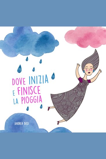 Dove Inizia e Finisce La Pioggia - Il Racconto che Tutti i Bambini Vorrebbero Leggere ai Genitori - cover
