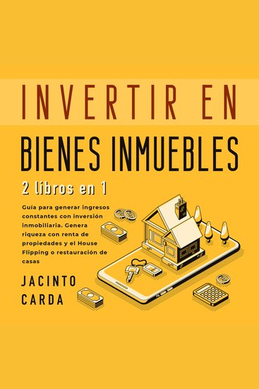 Invertir en Bienes Inmuebles 2 libros en 1 - Guía para generar ingresos constantes con inversión inmobiliaria Genera riqueza con renta de propiedades y el House Flipping o restauración de casas - cover