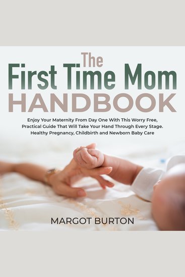 The First Time Mom Handbook - Enjoy Your Maternity From Day One With This Worry Free Practical Guide That Will Take Your Hand Through Every Stage Healthy Pregnancy Childbirth and Newborn Baby Care - cover