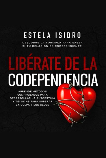 Libérate de la codependencia - Descubre la fórmula para saber si tu relación es codependiente Aprende métodos comprobados para desarrollar la autoestima y técnicas para superar la culpa y los celos - cover