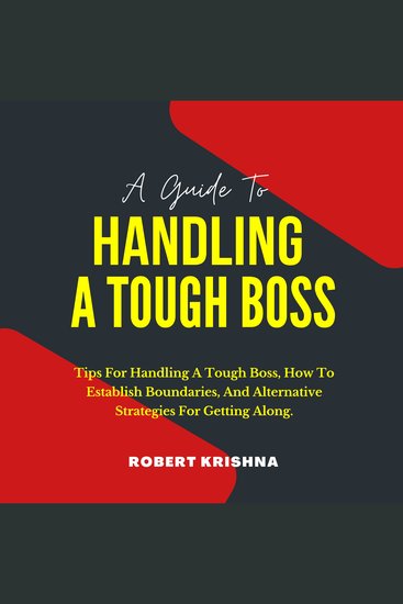 A Guide To Handling A Tough Boss - Tips For Handling A Tough Boss How To Establish Boundaries And Alternative Strategies For Getting Along: Get Noticed Impress Your Bosses and Become a Top Leader - cover