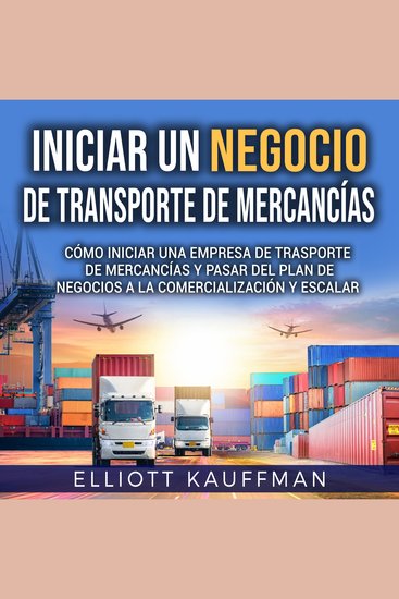Iniciar un negocio de transporte de mercancías: Cómo iniciar una empresa de trasporte de mercancías y pasar del plan de negocios a la comercialización y escalar - cover