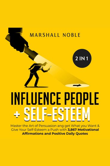 Influence People + Self-Esteem 2-in-1 Book - : Master the Art of Persuasion and get What you Want & Give Your Self-Esteem a Push with 3867 Motivational Affirmations and Positive Daily Quotes - cover