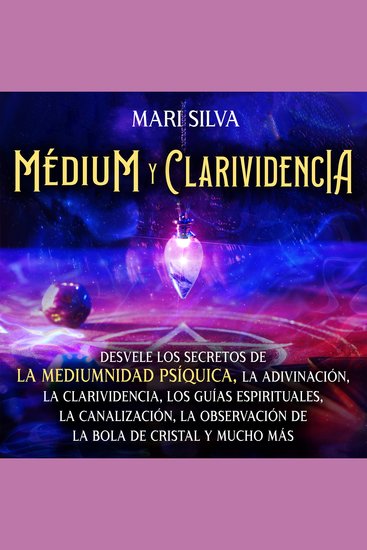 Médium y clarividencia: Desvele los secretos de la mediumnidad psíquica la adivinación la clarividencia los guías espirituales la canalización la observación de la bola de cristal y mucho más - cover