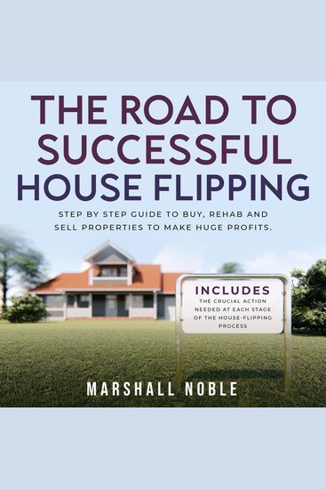 The Road to Successful House Flipping - Step by Step Guide to Buy Rehab and Sell Properties to Make Huge Profits Includes the Crucial Action Needed at Each Stage of the House-Flipping Process - cover