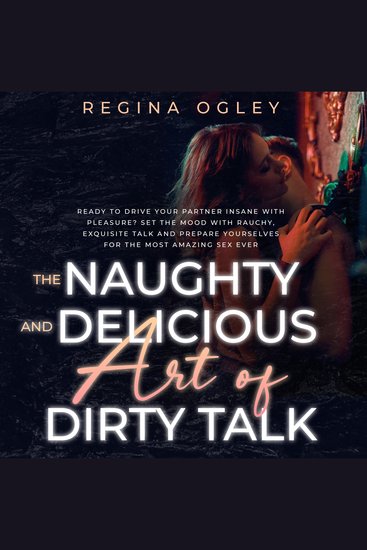The Naughty and Delicious Art of Dirty Talk - Ready to Drive your Partner Insane with Pleasure? Set the Mood with Rauchy Exquisite Talk and Prepare Yourselves for the Most Amazing Sex Ever - cover