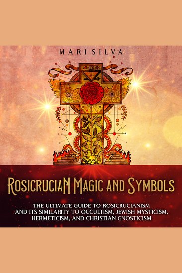 Rosicrucian Magic and Symbols: The Ultimate Guide to Rosicrucianism and Its Similarity to Occultism Jewish Mysticism Hermeticism and Christian Gnosticism - cover
