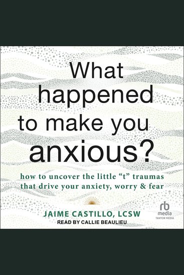 What Happened to Make You Anxious? - How to Uncover the Little "t" Traumas that Drive Your Anxiety Worry and Fear - cover