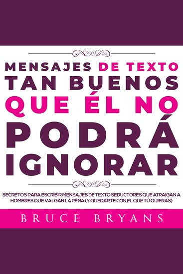 Mensajes de Texto Tan Buenos Que él no Podrá Ignorar - Secretos Para Escribir Mensajes de Texto Seductores Que Atraigan a Hombres Que Valgan la Pena (y Quedarte con el Que tú Quieras) - cover