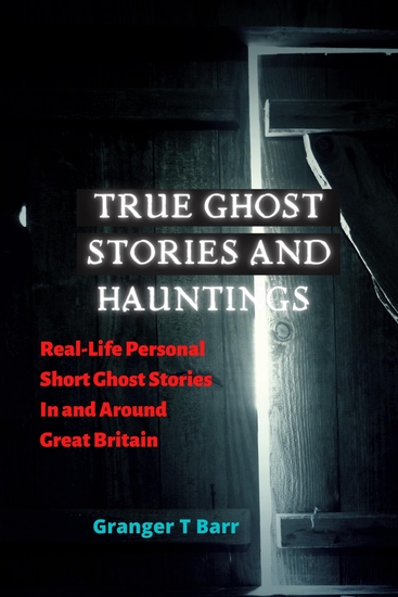 True Ghost Stories and Hauntings - Real-Life Personal Short Ghost Stories In and Around Great Britain - cover