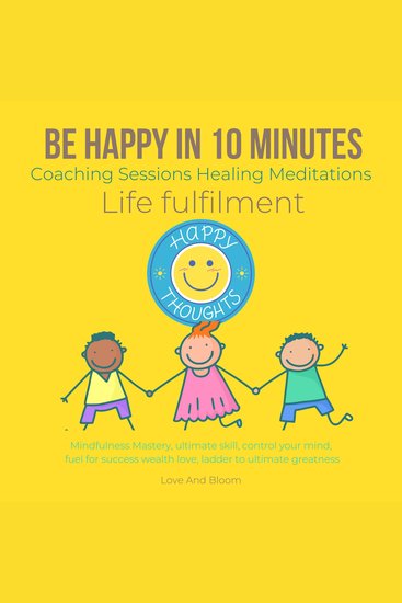 Be happy in 10 Minutes Coaching Sessions Healing Meditations Life fulfilment - Mindfulness Mastery ultimate skill control your mind fuel for success wealth love ladder to ultimate greatness - cover