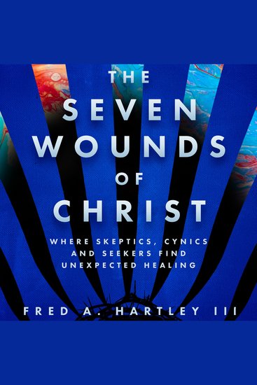 The Seven Wounds of Christ - Where Skeptics Cynics and Seekers Find Unexpected Healing - cover