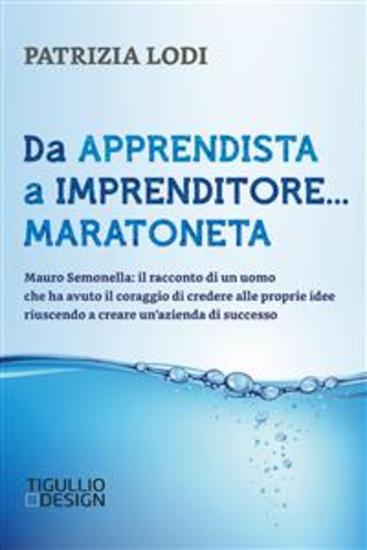 Da apprendista a imprenditore maratoneta Mauro Semonella: il racconto di un uomo che ha avuto il coraggio di credere alle proprie idee riuscendo a creare un’azienda di successo - cover