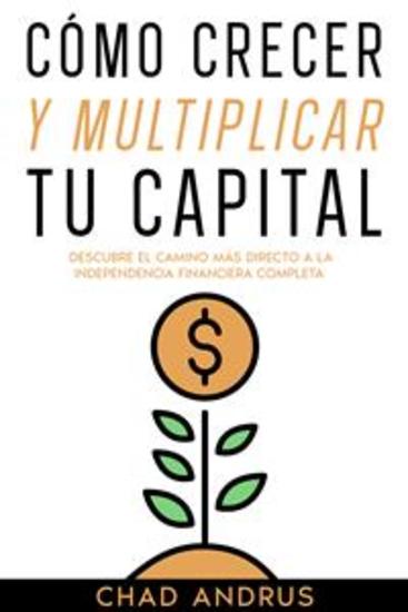 Cómo Crecer y Multiplicar tu Capital - Descubre el Camino más Directo a la Independencia Financiera Completa - cover
