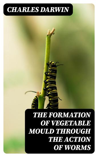 The Formation of Vegetable Mould Through the Action of Worms - With Observations on Their Habits - cover