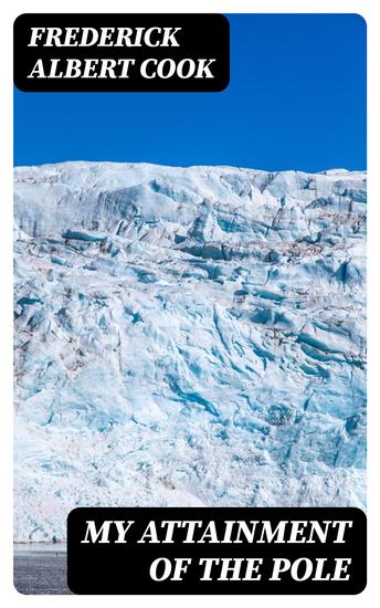 My Attainment of the Pole - Being the Record of the Expedition That First Reached the Boreal Center 1907-1909 With the Final Summary of the Polar Controversy - cover
