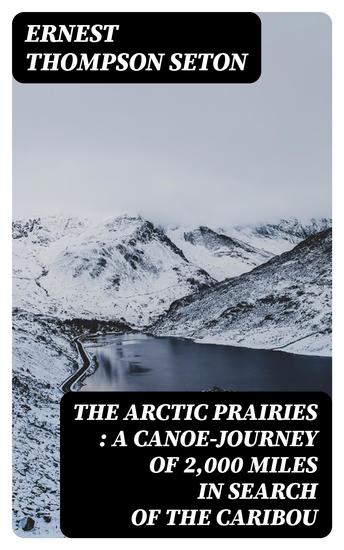 The Arctic Prairies : a Canoe-Journey of 2000 Miles in Search of the Caribou - Being the Account of a Voyage to the Region North of Aylemer Lake - cover