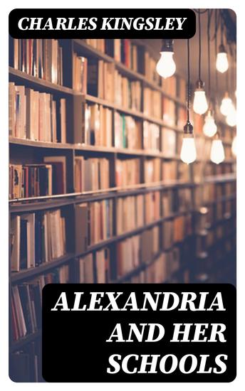 Alexandria and Her Schools - Four Lectures Delivered at the Philosophical Institution Edinburgh - cover