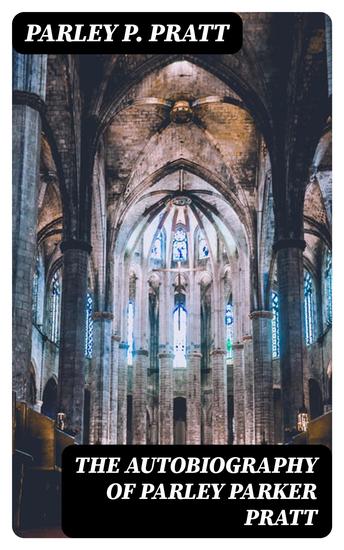 The Autobiography of Parley Parker Pratt - One of the Twelve Apostles of the Church of Jesus Christ of Latter-Day Saints Embracing His Life Ministry and Travels - cover