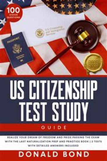 US Citizenship Test Study Guide - Realize your Dream of Freedom and Pride Passing the Exam with the Last Naturalization Prep and Practice Book | 100 Civics Questions and 2 Tests with Detailed Answers Included - cover