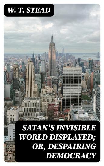 Satan's Invisible World Displayed; or Despairing Democracy - A Study of Greater New York - cover