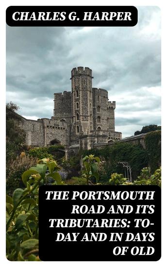 The Portsmouth Road and Its Tributaries: To-Day and in Days of Old - cover
