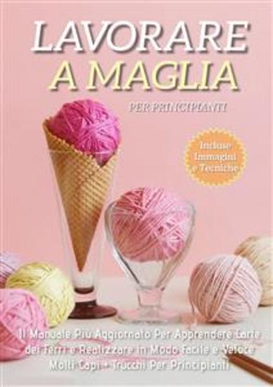 Lavorare a Maglia per Principianti: Il Manuale Più Aggiornato per Apprendere l'Arte dei Ferri e Realizzare in Modo Facile e Veloce Molti Capi + Trucchi Per Principianti - cover