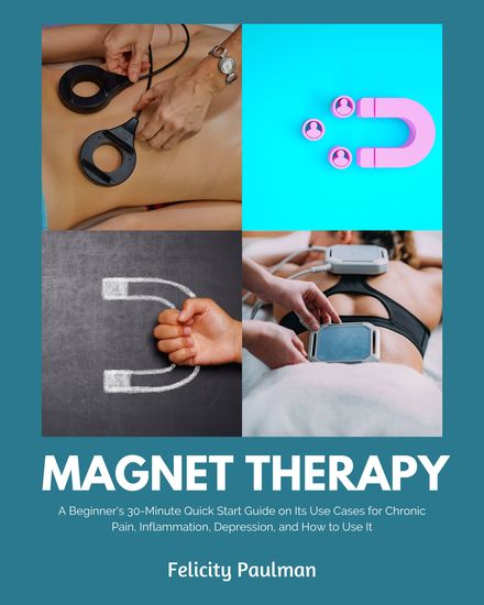 Magnet Therapy - A Beginner's 30-Minute Quick Start Guide on Its Use Cases for Chronic Pain Inflammation Depression and How to Use It - cover