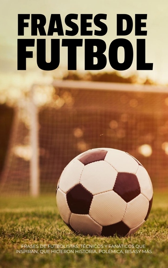Frases De Fútbol - Frases De Futbolistas Técnicos Y Fanáticos Que Inspiran Que Hicieron Historia Polémica Risas Y Más… - cover