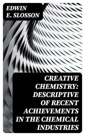 Creative Chemistry: Descriptive of Recent Achievements in the Chemical Industries - cover