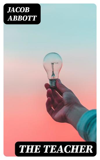 The Teacher - Or Moral Influences Employed in the Instruction and Government of the Young - cover