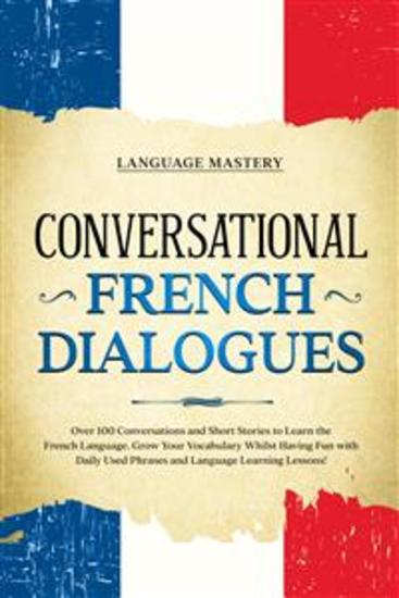 Conversational French Dialogues - Over 100 Conversations and Short Stories to Learn the French Language Grow Your Vocabulary Whilst Having Fun with Daily Used Phrases and Language Learning Lessons! - cover