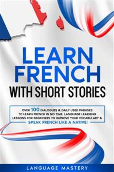 Learn French with Short Stories - Over 100 Dialogues & Daily Used Phrases to Learn French in no Time Language Learning Lessons for Beginners to Improve Your Vocabulary & Speak French Like a Native! - cover