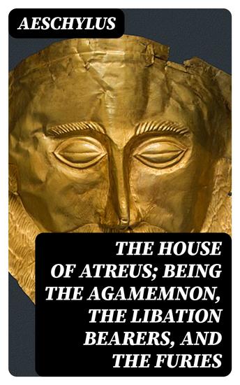 The House of Atreus; Being the Agamemnon the Libation bearers and the Furies - cover