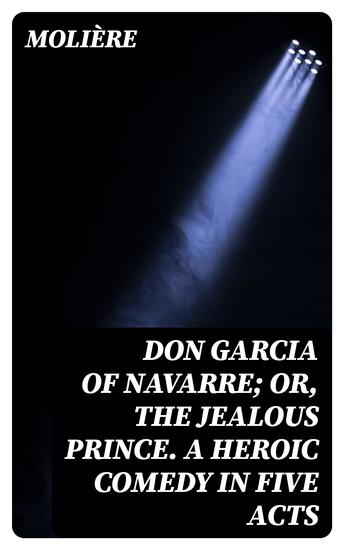 Don Garcia of Navarre; Or the Jealous Prince A Heroic Comedy in Five Acts - cover