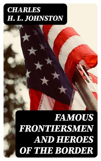 Famous Frontiersmen and Heroes of the Border - Their Adventurous Lives and Stirring Experiences in Pioneer Days - cover