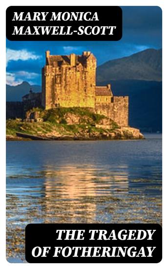 The Tragedy of Fotheringay - Founded on the journal of D Bourgoing physician to Mary Queen of Scots and on unpublished ms documents - cover