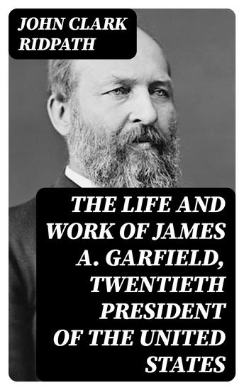 The Life and Work of James A Garfield Twentieth President of the United States - cover