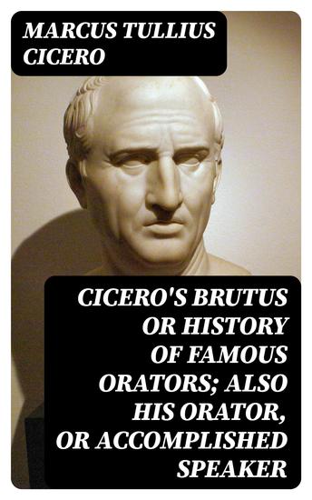 Cicero's Brutus or History of Famous Orators; also His Orator or Accomplished Speaker - cover