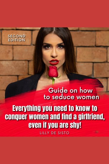 Guide on how to seduce women - Everything you need to know to conquer women and find a girlfriend even if you are shy! - cover